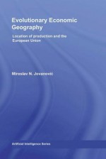 Evolutionary Economic Geography: Location Of Production And The European Union - Miroslav N. Jovanovic, Miroslav N. Jovanoviþc