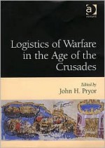 Logistics of Warfare in the Age of the Crusades: Proceedings of a Workshop Held at the Centre for Medieval Studies, University of Sydney, 30 September - John H. Pryor