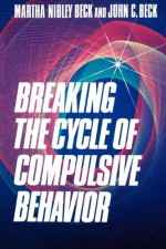 Breaking the Cycle of Compulsive Behavior - Martha Nibley Beck, John C. Beck