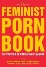 The Feminist Porn Book: The Politics of Producing Pleasure - Tristan Taormino, Constance Penley, Celine Parreñas Shimizu, Mireille Miller-Young