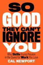 So Good They Can't Ignore You: Why Skills Trump Passion in the Quest for Work You Love - Cal Newport