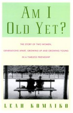 Am I Old Yet? The Story of Two Women, Generations Apart, Growing Up and Growing Young in a Timeless Friendship - Leah Komaiko