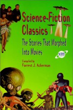 Science-Fiction Classics: The Stories That Morphed Into Movies - Forrest J. Ackerman