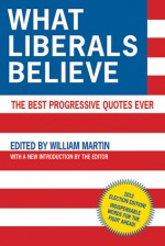 What Liberals Believe: The Best Progressive Quotes Ever - William Martin