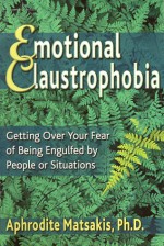 Emotional Claustrophobia: Getting Over Your Fear of Being Engulfed by People or Situations - Aphrodite Matsakis