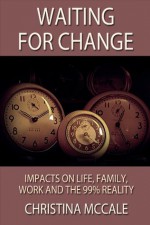 Waiting for Change: Impacts on life, family, work, and the new 99% reality - Christina McCale