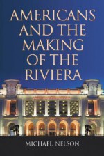 Americans and the Making of the Riviera - Michael Nelson