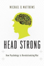 Head Strong: How Psychology is Revolutionizing War - Michael D. Matthews