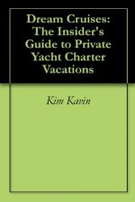 Dream Cruises: The Insider's Guide to Private Yacht Charter Vacations - Kim Kavin