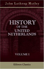 History of the United Netherlands: Volume 1 - John Lothrop Motley