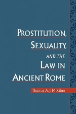 Prostitution, Sexuality, and the Law in Ancient Rome - Thomas A.J. McGinn