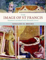 The Image of St Francis: Responses to Sainthood in the Thirteenth Century - Rosalind B. Brooke