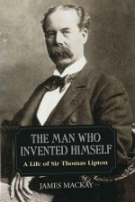 Sir Thomas Lipton: The Man Who Invented Himself - James MacKay