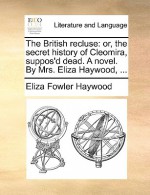 The British Recluse: Or, the Secret History of Cleomira, Suppos'd Dead. a Novel. by Mrs. Eliza Haywood, .. - Eliza Haywood