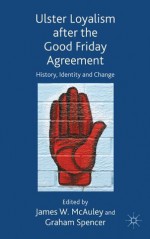 Ulster Loyalism after the Good Friday Agreement: History, Identity and Change - James W. McAuley, Graham Spencer