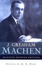 J. Gresham Machen Selected Shorter Writings - J. Gresham Machen, D. G. Hart