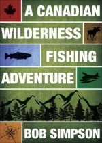 A Canadian Wilderness Fishing Adventure - Bob Simpson