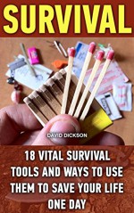 Survival: 18 Vital Survival Tools And Ways To Use Them To Save Your Life One Day: (Survival Handbook, How To Survive, Survival Preparedness, Bushcraft, Bushcraft Survival, Bushcraft Basics) - David Dickson