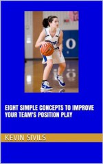 Eight Simple Concepts to Improve Your Team's Position Play (Building a Winning Basketball Program Series) - Kevin Sivils