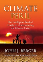 Climate Peril: The Intelligent Reader's Guide to Understanding the Climate Crisis - John J. Berger