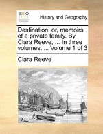 Destination: Or, Memoirs of a Private Family. by Clara Reeve, ... in Three Volumes. ... Volume 1 of 3 - Clara Reeve