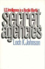 Secret Agencies: U.S. Intelligence in a Hostile World - Loch K. Johnson