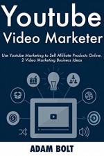 Youtube Video Marketer: Use Youtube Marketing to Sell Affiliate Products Online. 2 Video Marketing Business Ideas - Adam Bolt