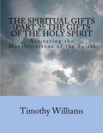 The Spiritual Gifts (Part 2): The Gifts of the Holy Spirit: Activating the Manifestations of the Spirit - Timothy Williams