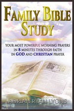 FAMILY BIBLE STUDY: Your Most Powerful Morning Prayers in 8 Minutes Through Faith in God and Christian Prayer (Family Bible Study, Bible) - Adrian Ryan Lyons