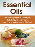 Essential Oils: 28 Amazing Essential Oil Recipes To Help You Reduce Stress. Learn How to Make Essential Oils Easily. (essential oils, aromatherapy, coconut oil) - Nathan Travis