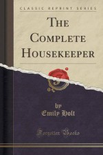 The Complete Housekeeper (Classic Reprint) - Emily Holt