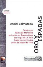 Oro y Espadas. Desde que Pedro de Mendoza se instaló en Buenos Aires por culpa de un loco hasta cinco minutos antes de Mayo de 1810 - Daniel Balmaceda