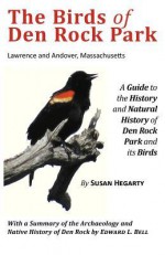 The Birds of Den Rock Park: Lawrence and Andover, Massachusetts: A Guide to the History and Natural History of Den Rock Park and Its Birds: With a Summary of the Archaeology and Native History of Den Rock by Edward L. Bell - Susan Hegarty, Edward L. Bell