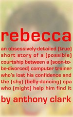 rebecca: an obsessively-detailed true story of a possible courtship between a soon-to-be-divorced computer trainer who's lost his confidence & the shy belly-dancing cpa who might help him find it - Anthony Clark