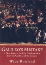 Galileo's Mistake: A New Look at the Epic Confrontation Between Galileo and the Church - Wade Rowland