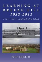 Learning at Breeze Hill 1932- 2012: A Short History of Hillside High School - John Phillips