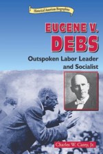 Eugene V. Debs: Outspoken Labor Leader and Socialist - Charles W. Carey Jr.