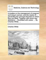 A treatise on the management of pregnant and lying in women, and the means of curing, but more especially of preventing the principal disorders to which they are liable. [electronic resource]: Together with some new directions concerning the delivery o - Charles White