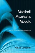 Marshall McLuhan's Mosaic: Probing the Literary Origins of Media Studies - Orest Subtelny, Elena Lamberti, University of Toronto Press