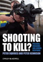 Shooting to Kill: Policing, Firearms and Armed Response - Peter Squires, Peter Kennison