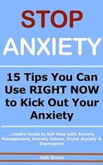 STOP ANXIETY: 15 Tips You Can Use RIGHT NOW to Kick Out Your Anxiety (Useful Guide to Self Help with Anxiety Management, Anxiety Issues, Social Anxiety & Depression) - Josh Brown