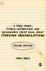 A Very Short Fairly Interesting and Reasonably Cheap Book about Studying Organizations - Christopher John Grey