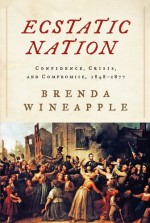 Ecstatic Nation: Confidence, Crisis, and Compromise, 1848-1877 - Brenda Wineapple