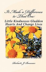 It Made a Difference to That One: Little Actions Can Gladden Hearts and Change Lives - Richard J. Bauman