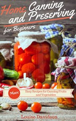 More Home Canning and Preserving Recipes for Beginners: More Easy Recipes for Canning Fruits and Vegetables - Louise Davidson