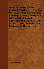 Some Account of New Zealand; Particularly the Bay of Islands, and Surrounding Country; With a Description of the Religion and Government, Language, Ar - John Savage