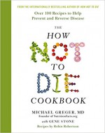 The How Not To Die Cookbook: Over 100 Recipes to Help Prevent and Reverse Disease - Gene Stone, Robin G. Robertson, Michael Greger