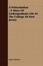 A Princetonian: A Story of Undergraduate Life at the College of New Jersey - James Barnes