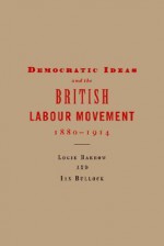 Democratic Ideas and the British Labour Movement, 1880 1914 - Logie Barrow, Ian Bullock