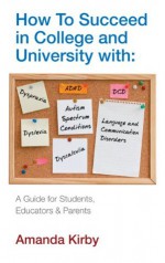 How to Succeed with Specific Learning Difficulties in College and University: A Guide for Students, Educators and Parents - Amanda Kirby